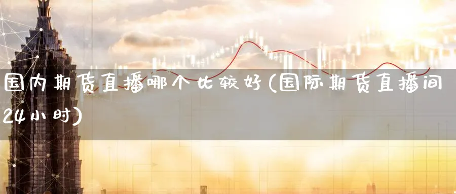 国内期货直播哪个比较好(国际期货直播间24小时)_https://cj.meihuadianqi.com_财经直播_第1张