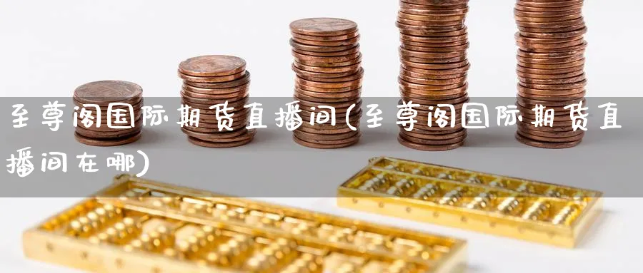 至尊阁国际期货直播间(至尊阁国际期货直播间在哪)_https://cj.meihuadianqi.com_财经分析_第1张