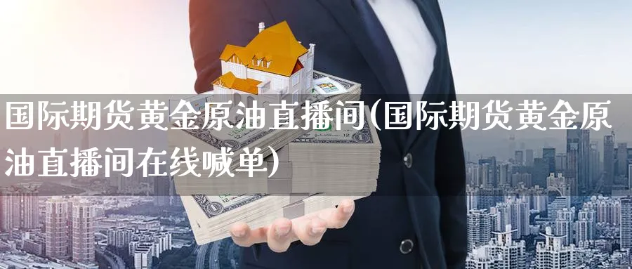 国际期货黄金原油直播间(国际期货黄金原油直播间在线喊单)_https://cj.meihuadianqi.com_财经分析_第1张