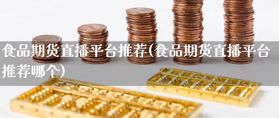 食品期货直播平台推荐(食品期货直播平台推荐哪个)_https://cj.meihuadianqi.com_财经直播_第1张