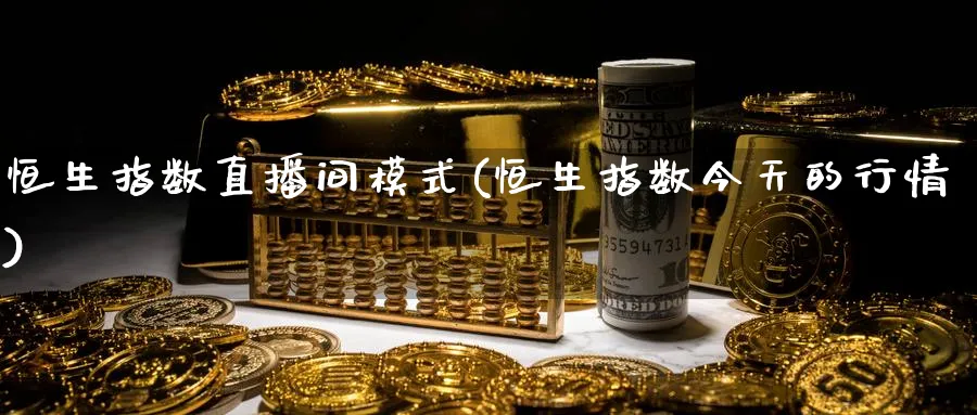 恒生指数直播间模式(恒生指数今天的行情)_财经行情_第1张_期货财经直播间 恒生指数直播间模式(恒生指数今天的行情)_https://cj.meihuadianqi.com_财经行情_第1张
