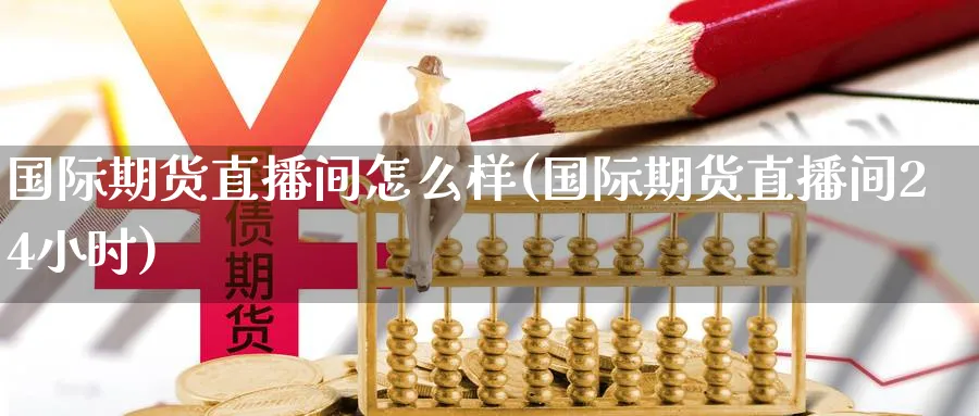 国际期货直播间怎么样(国际期货直播间24小时)_期货财经_第1张_期货财经直播间 国际期货直播间怎么样(国际期货直播间24小时)_https://cj.meihuadianqi.com_期货财经_第1张