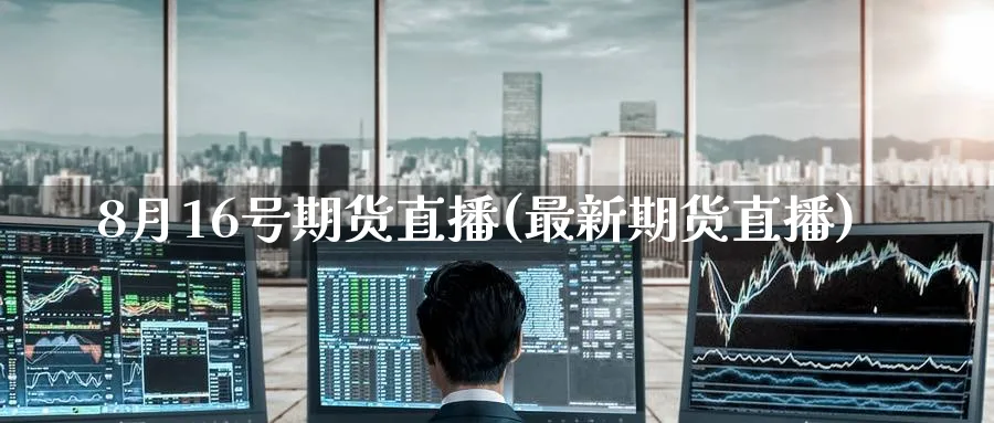 8月16号期货直播(最新期货直播)_期货财经_第1张_期货财经直播间 8月16号期货直播(最新期货直播)_https://cj.meihuadianqi.com_期货财经_第1张