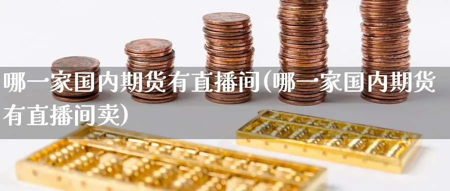 哪一家国内期货有直播间(哪一家国内期货有直播间卖)_财经直播_第1张_期货财经直播间 哪一家国内期货有直播间(哪一家国内期货有直播间卖)_https://cj.meihuadianqi.com_财经直播_第1张