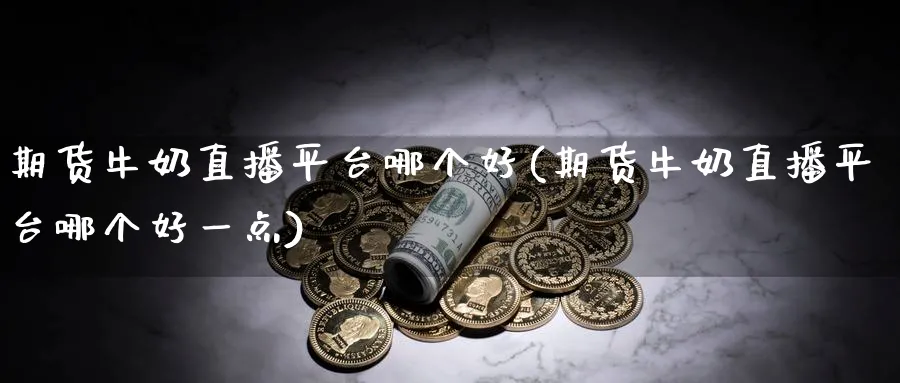 期货牛奶直播平台哪个好(期货牛奶直播平台哪个好一点)_https://cj.meihuadianqi.com_期货财经_第1张