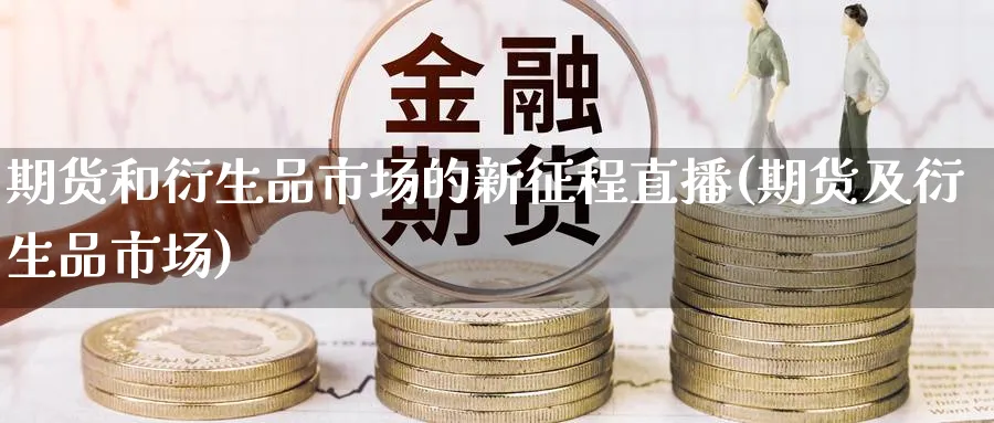 期货和衍生品市场的新征程直播(期货及衍生品市场)_财经直播_第1张_期货财经直播间 期货和衍生品市场的新征程直播(期货及衍生品市场)_https://cj.meihuadianqi.com_财经直播_第1张
