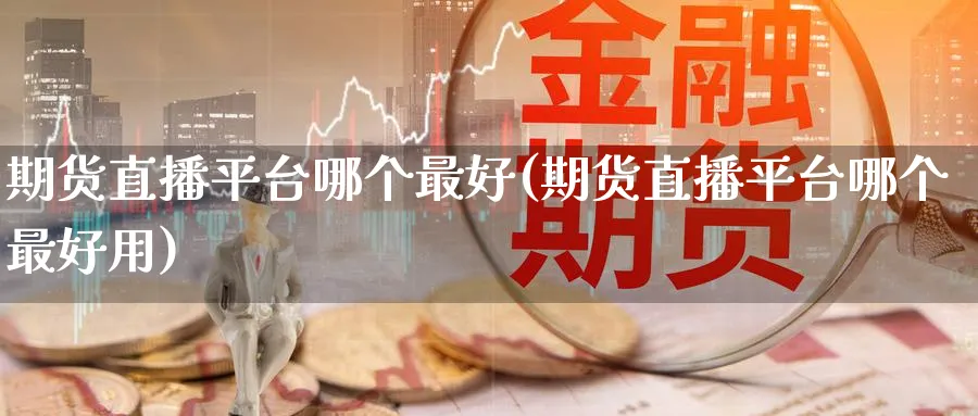期货直播平台哪个最好(期货直播平台哪个最好用)_财经直播_第1张_期货财经直播间 期货直播平台哪个最好(期货直播平台哪个最好用)_https://cj.meihuadianqi.com_财经直播_第1张