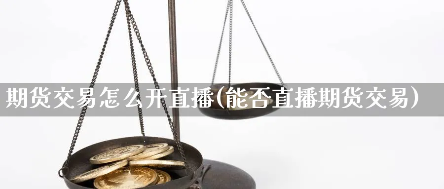 期货交易怎么开直播(能否直播期货交易)_期货财经_第1张_期货财经直播间 期货交易怎么开直播(能否直播期货交易)_https://cj.meihuadianqi.com_期货财经_第1张
