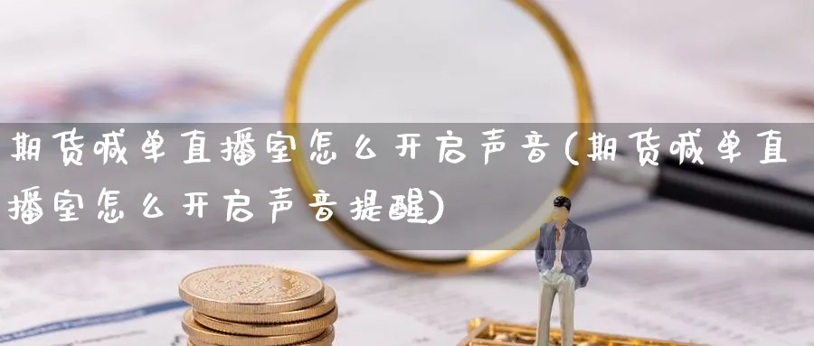 期货喊单直播室怎么开启声音(期货喊单直播室怎么开启声音提醒)_财经行情_第1张_期货财经直播间 期货喊单直播室怎么开启声音(期货喊单直播室怎么开启声音提醒)_https://cj.meihuadianqi.com_财经行情_第1张