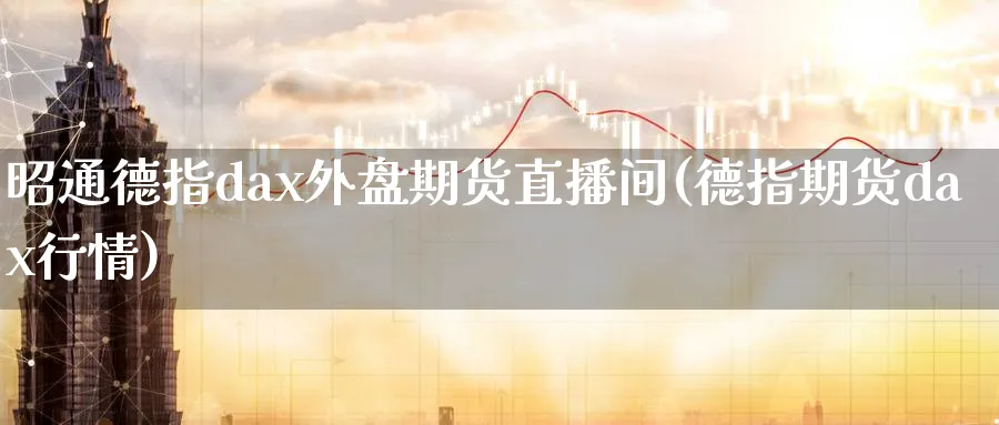 昭通德指dax外盘期货直播间(德指期货dax行情)_https://cj.meihuadianqi.com_财经分析_第1张