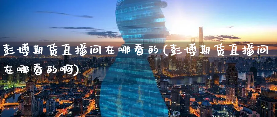 彭博期货直播间在哪看的(彭博期货直播间在哪看的啊)_https://cj.meihuadianqi.com_财经行情_第1张