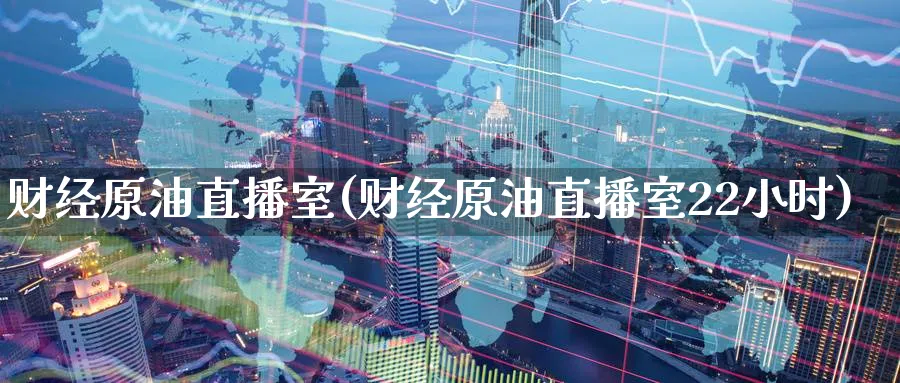 财经原油直播室(财经原油直播室22小时)_https://cj.meihuadianqi.com_期货财经_第1张