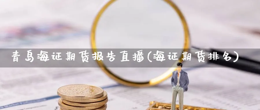青岛海证期货报告直播(海证期货排名)_https://cj.meihuadianqi.com_期货财经_第1张