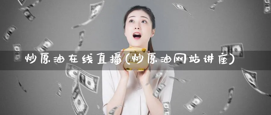 炒原油在线直播(炒原油网站讲座)_https://cj.meihuadianqi.com_财经分析_第1张