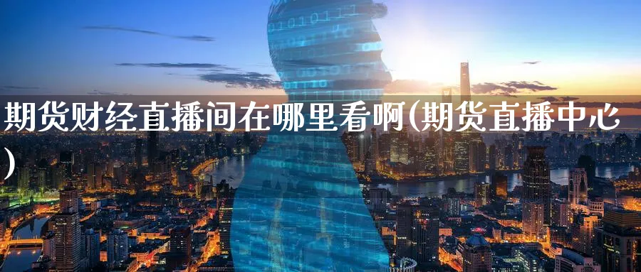 期货财经直播间在哪里看啊(期货直播中心)_https://cj.meihuadianqi.com_期货财经_第1张