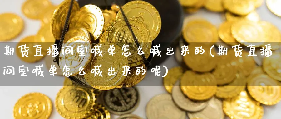 期货直播间室喊单怎么喊出来的(期货直播间室喊单怎么喊出来的呢)_期货财经_第1张_期货财经直播间 期货直播间室喊单怎么喊出来的(期货直播间室喊单怎么喊出来的呢)_https://cj.meihuadianqi.com_期货财经_第1张