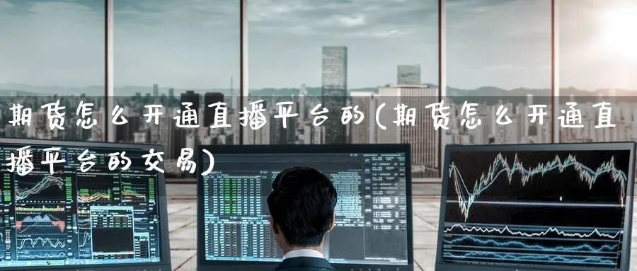 期货怎么开通直播平台的(期货怎么开通直播平台的交易)_https://cj.meihuadianqi.com_期货财经_第1张
