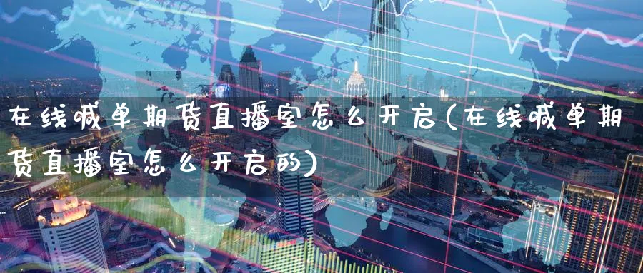 在线喊单期货直播室怎么开启(在线喊单期货直播室怎么开启的)_https://cj.meihuadianqi.com_财经分析_第1张