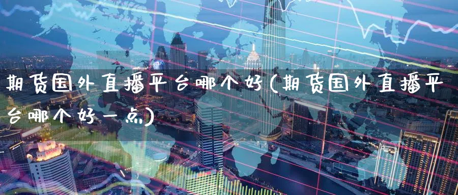 期货国外直播平台哪个好(期货国外直播平台哪个好一点)_期货财经_第1张_期货财经直播间 期货国外直播平台哪个好(期货国外直播平台哪个好一点)_https://cj.meihuadianqi.com_期货财经_第1张