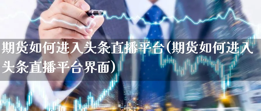 期货如何进入头条直播平台(期货如何进入头条直播平台界面)_财经直播_第1张_期货财经直播间 期货如何进入头条直播平台(期货如何进入头条直播平台界面)_https://cj.meihuadianqi.com_财经直播_第1张