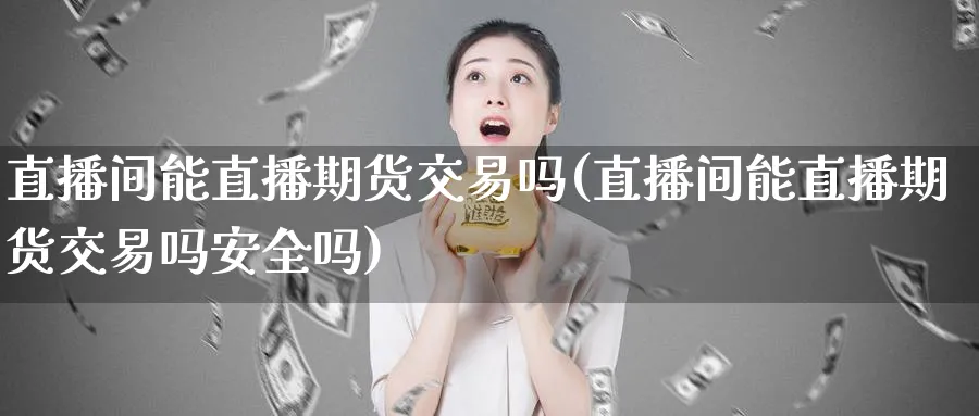 直播间能直播期货交易吗(直播间能直播期货交易吗安全吗)_财经行情_第1张_期货财经直播间 直播间能直播期货交易吗(直播间能直播期货交易吗安全吗)_https://cj.meihuadianqi.com_财经行情_第1张