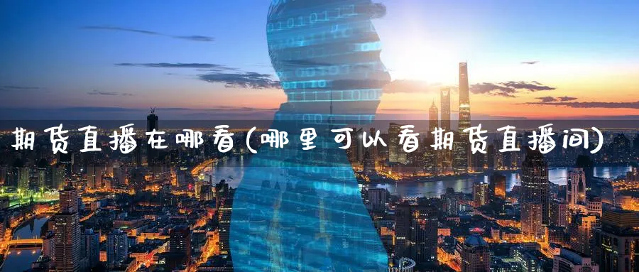 期货直播在哪看(哪里可以看期货直播间)_财经直播_第1张_期货财经直播间 期货直播在哪看(哪里可以看期货直播间)_https://cj.meihuadianqi.com_财经直播_第1张
