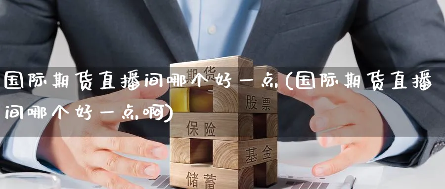 国际期货直播间哪个好一点(国际期货直播间哪个好一点啊)_财经行情_第1张_期货财经直播间 国际期货直播间哪个好一点(国际期货直播间哪个好一点啊)_https://cj.meihuadianqi.com_财经行情_第1张