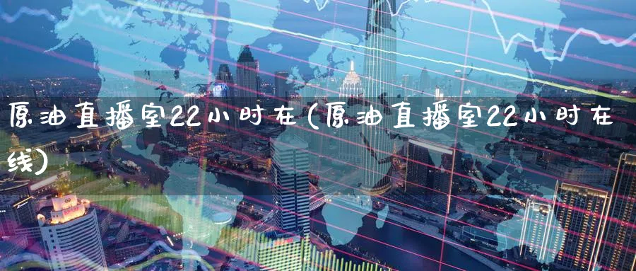 原油直播室22小时在(原油直播室22小时在线)_https://cj.meihuadianqi.com_期货财经_第1张