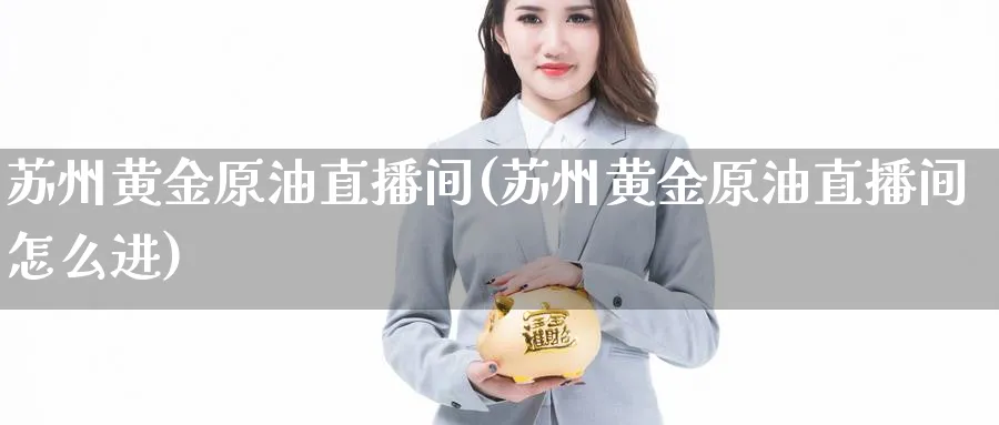 苏州黄金原油直播间(苏州黄金原油直播间怎么进)_https://cj.meihuadianqi.com_财经分析_第1张