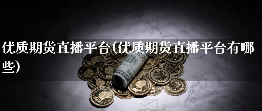 优质期货直播平台(优质期货直播平台有哪些)_期货财经_第1张_期货财经直播间 优质期货直播平台(优质期货直播平台有哪些)_https://cj.meihuadianqi.com_期货财经_第1张