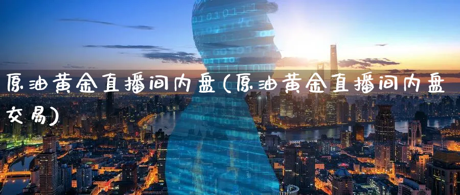 原油黄金直播间内盘(原油黄金直播间内盘交易)_https://cj.meihuadianqi.com_期货财经_第1张