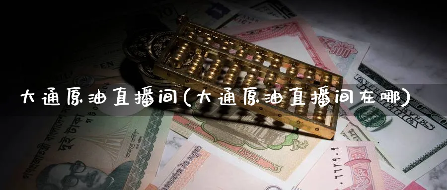大通原油直播间(大通原油直播间在哪)_期货财经_第1张_期货财经直播间 大通原油直播间(大通原油直播间在哪)_https://cj.meihuadianqi.com_期货财经_第1张