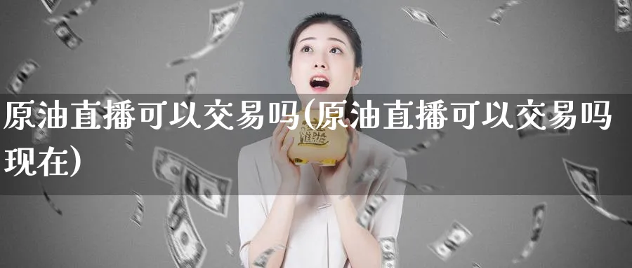 原油直播可以交易吗(原油直播可以交易吗现在)_财经分析_第1张_期货财经直播间 原油直播可以交易吗(原油直播可以交易吗现在)_https://cj.meihuadianqi.com_财经分析_第1张