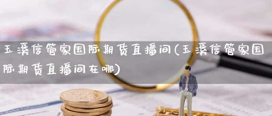 玉溪信管家国际期货直播间(玉溪信管家国际期货直播间在哪)_https://cj.meihuadianqi.com_财经分析_第1张