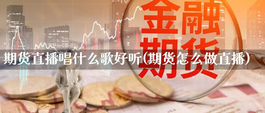 期货直播唱什么歌好听(期货怎么做直播)_财经直播_第1张_期货财经直播间 期货直播唱什么歌好听(期货怎么做直播)_https://cj.meihuadianqi.com_财经直播_第1张