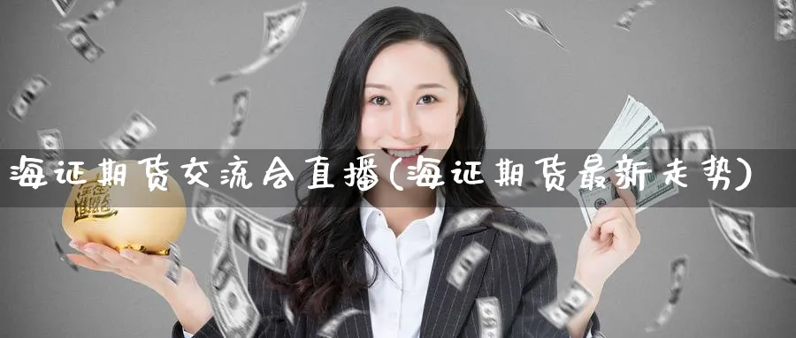 海证期货交流会直播(海证期货最新走势)_财经直播_第1张_期货财经直播间 海证期货交流会直播(海证期货最新走势)_https://cj.meihuadianqi.com_财经直播_第1张