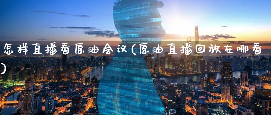 怎样直播看原油会议(原油直播回放在哪看)_财经直播_第1张_期货财经直播间 怎样直播看原油会议(原油直播回放在哪看)_https://cj.meihuadianqi.com_财经直播_第1张