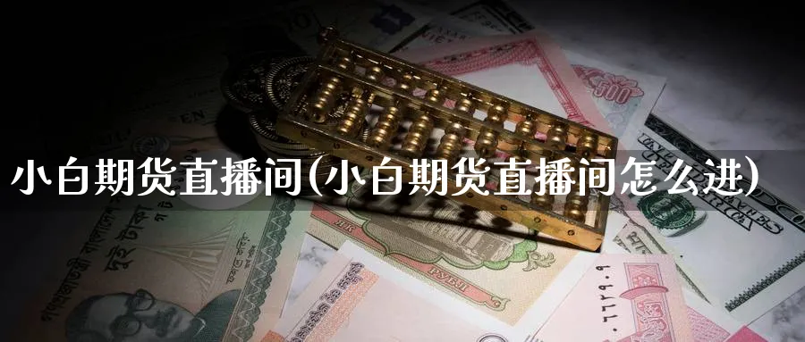 小白期货直播间(小白期货直播间怎么进)_期货财经_第1张_期货财经直播间 小白期货直播间(小白期货直播间怎么进)_https://cj.meihuadianqi.com_期货财经_第1张