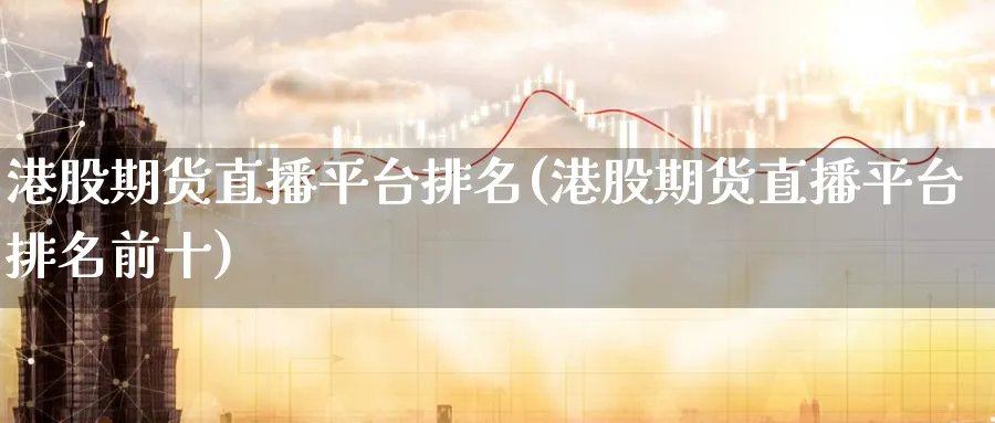 港股期货直播平台排名(港股期货直播平台排名前十)_https://cj.meihuadianqi.com_期货财经_第1张