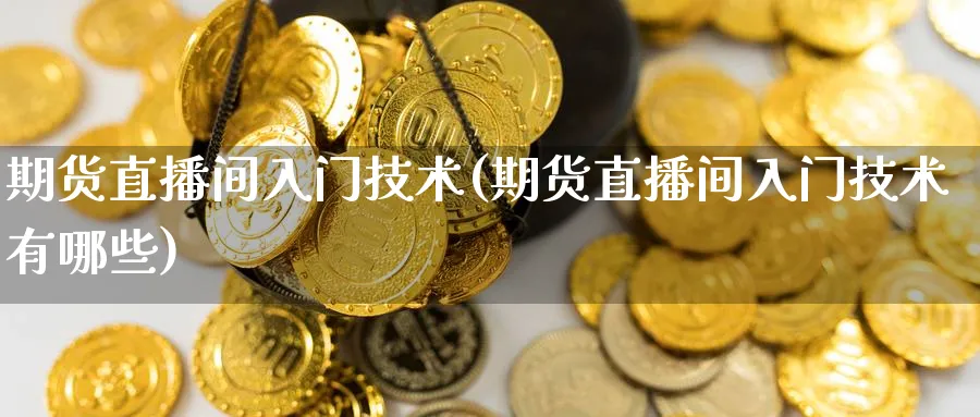 期货直播间入门技术(期货直播间入门技术有哪些)_财经分析_第1张_期货财经直播间 期货直播间入门技术(期货直播间入门技术有哪些)_https://cj.meihuadianqi.com_财经分析_第1张
