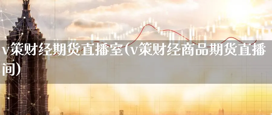 v策财经期货直播室(v策财经商品期货直播间)_https://cj.meihuadianqi.com_财经直播_第1张