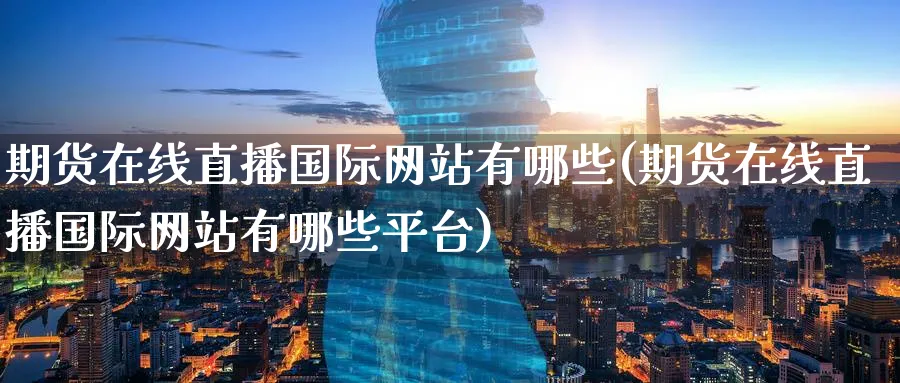 期货在线直播国际网站有哪些(期货在线直播国际网站有哪些平台)_https://cj.meihuadianqi.com_财经直播_第1张