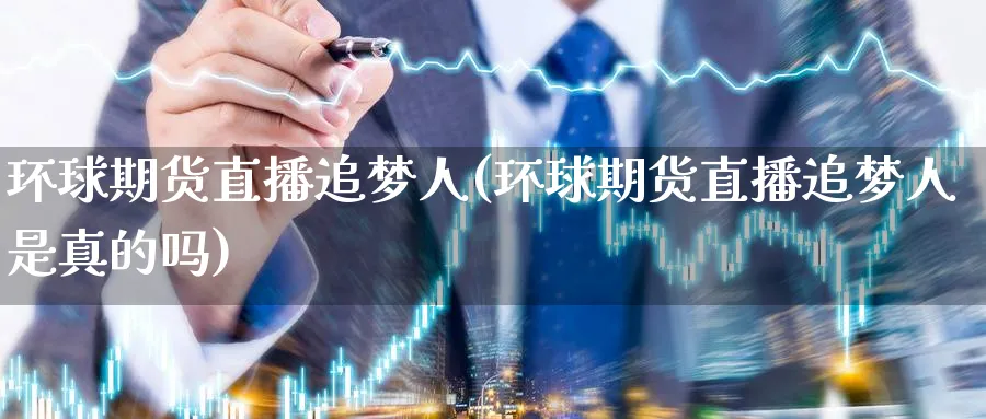 环球期货直播追梦人(环球期货直播追梦人是真的吗)_https://cj.meihuadianqi.com_财经分析_第1张
