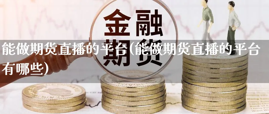 能做期货直播的平台(能做期货直播的平台有哪些)_财经分析_第1张_期货财经直播间 能做期货直播的平台(能做期货直播的平台有哪些)_https://cj.meihuadianqi.com_财经分析_第1张