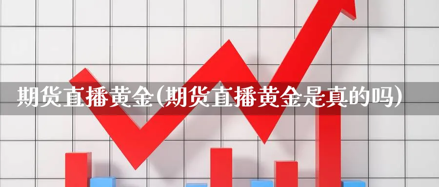 期货直播黄金(期货直播黄金是真的吗)_https://cj.meihuadianqi.com_财经分析_第1张