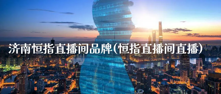 济南恒指直播间品牌(恒指直播间直播)_https://cj.meihuadianqi.com_财经直播_第1张