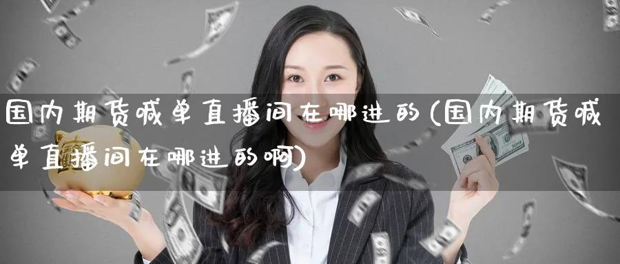 国内期货喊单直播间在哪进的(国内期货喊单直播间在哪进的啊)_https://cj.meihuadianqi.com_财经分析_第1张