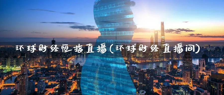 环球财经恒指直播(环球财经直播间)_https://cj.meihuadianqi.com_财经行情_第1张