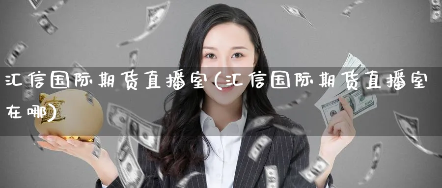 汇信国际期货直播室(汇信国际期货直播室在哪)_https://cj.meihuadianqi.com_财经行情_第1张