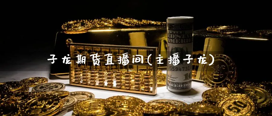 子龙期货直播间(主播子龙)_https://cj.meihuadianqi.com_期货财经_第1张